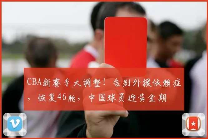 CBA新赛季大调整！告别外援依赖症，恢复46轮，中国球员迎黄金期