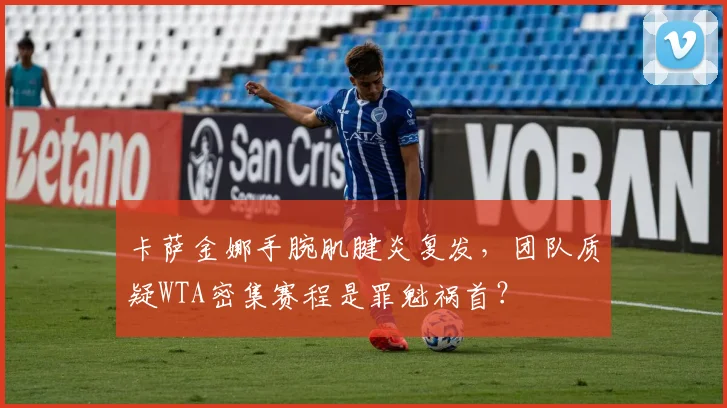 卡萨金娜手腕肌腱炎复发，团队质疑WTA密集赛程是罪魁祸首？