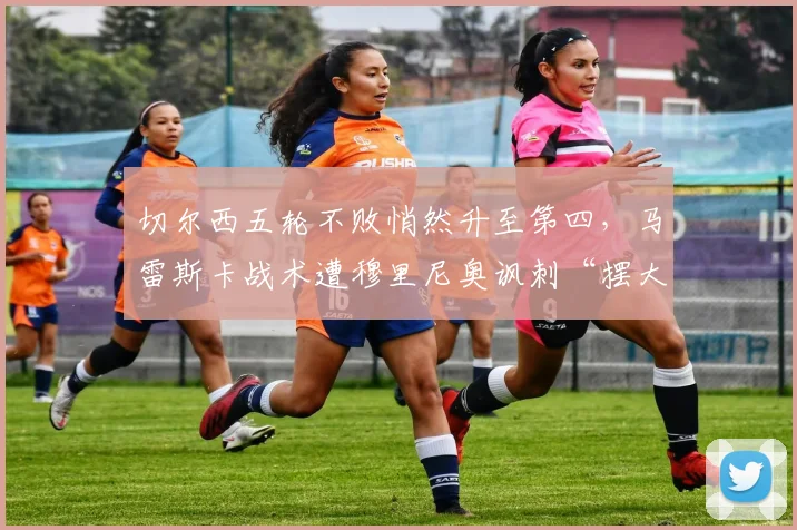 切尔西五轮不败悄然升至第四,马雷斯卡战术遭穆里尼奥讽刺“摆大巴也能排前三”__br_