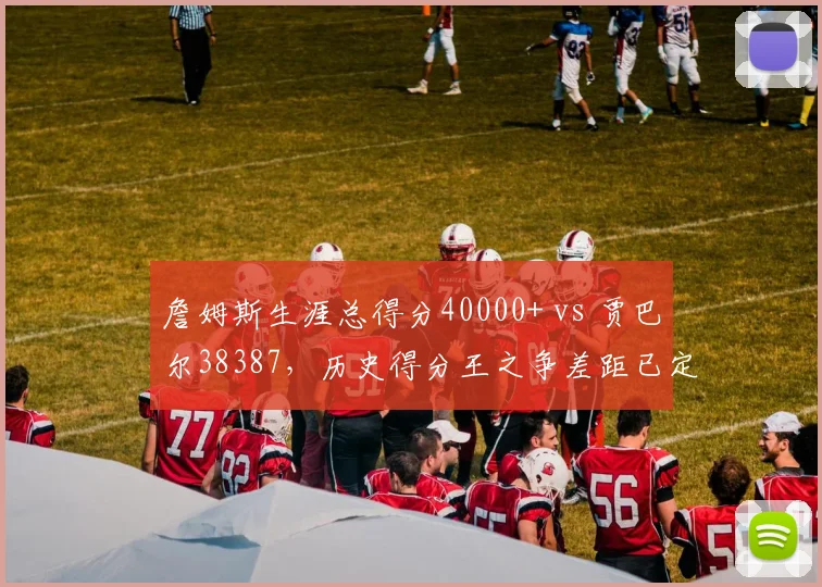 詹姆斯生涯总得分40000+ vs 贾巴尔38387，历史得分王之争差距已定