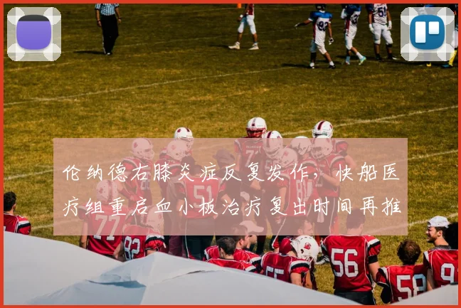伦纳德右膝炎症反复发作,快船医疗组重启血小板治疗复出时间再推迟