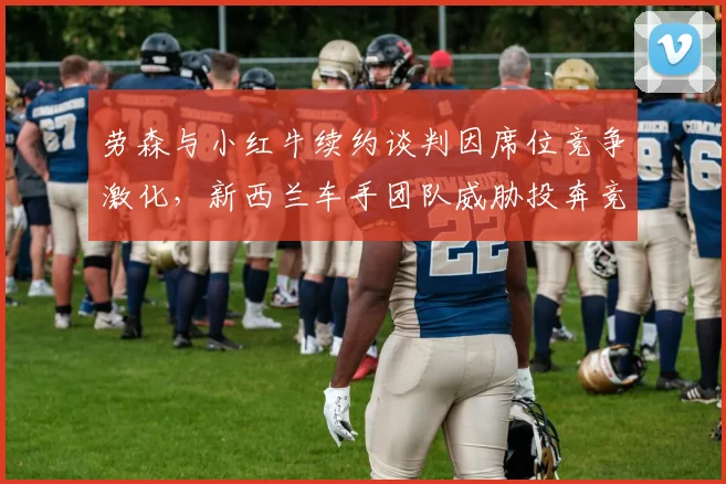 劳森与小红牛续约谈判因席位竞争激化,新西兰车手团队威胁投奔竞争对手